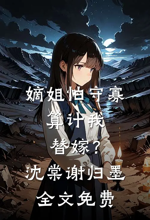 嫡姐怕守寡，算计我替嫁？沈棠谢归墨全文免费
