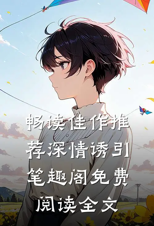 畅读佳作推荐深情诱引笔趣阁免费阅读全文