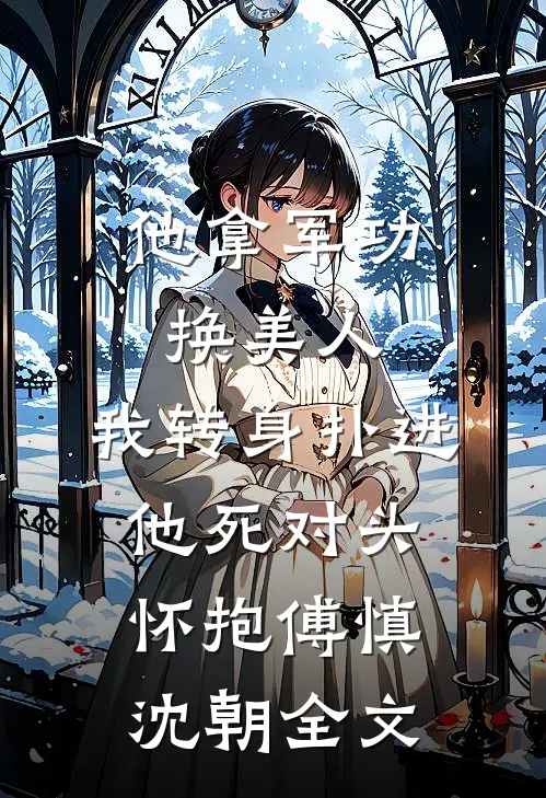 他拿军功换美人，我转身扑进他死对头怀抱傅慎沈朝全文