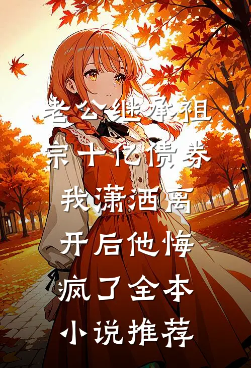 老公继承祖宗十亿债券，我潇洒离开后他悔疯了全本小说推荐
