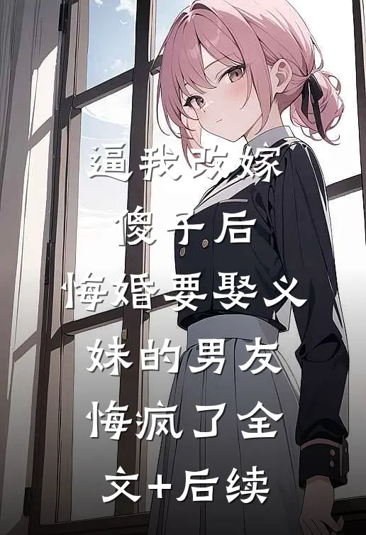 逼我改嫁傻子后，悔婚要娶义妹的男友悔疯了全文+后续