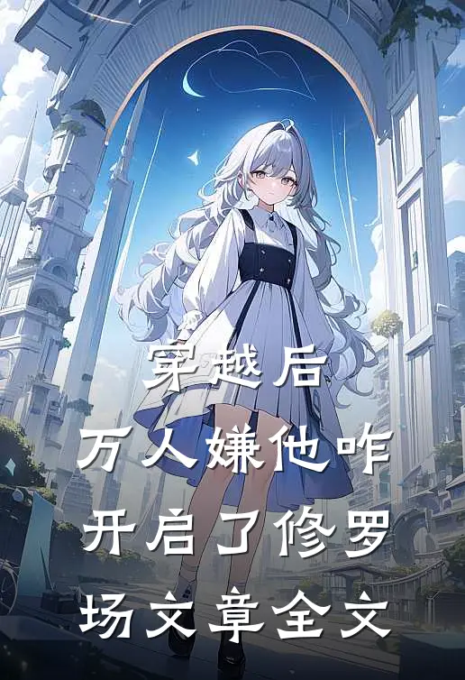 穿越后，万人嫌他咋开启了修罗场文章全文
