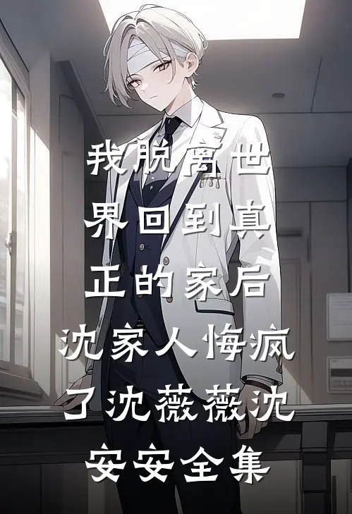 我脱离世界回到真正的家后，沈家人悔疯了沈薇薇沈安安全集