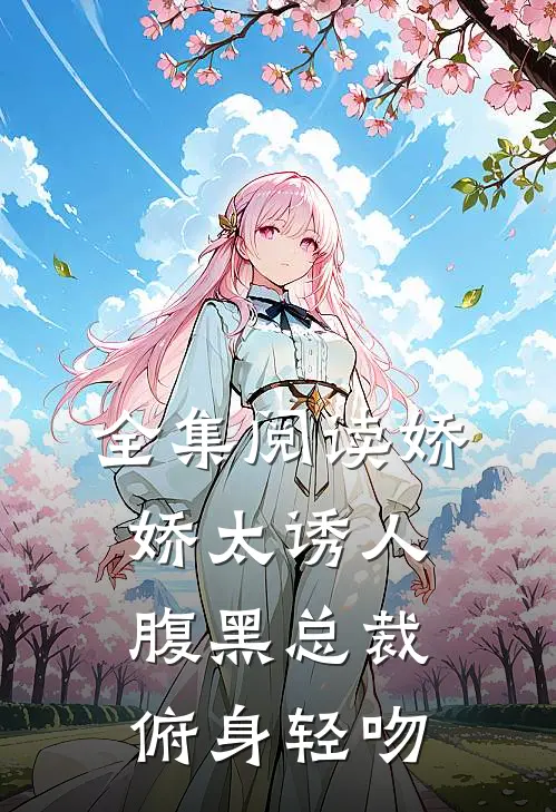 全集阅读娇娇太诱人，腹黑总裁俯身轻吻