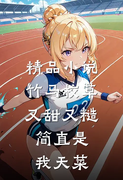精品小说竹马校草又甜又糙，简直是我天菜