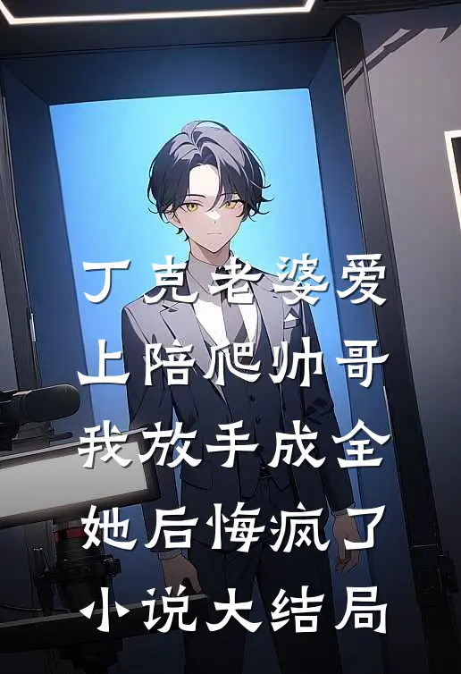 丁克老婆爱上陪爬帅哥，我放手成全她后悔疯了小说大结局
