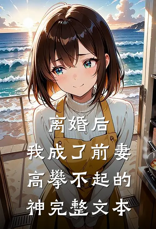 离婚后，我成了前妻高攀不起的神完整文本