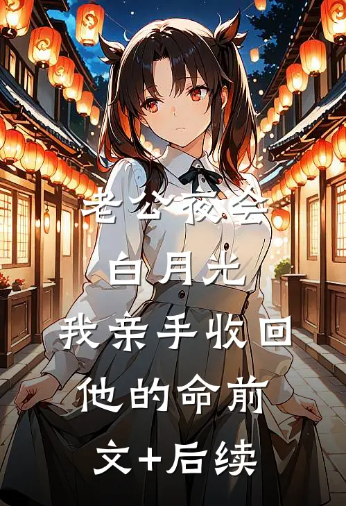 老公夜会白月光，我亲手收回他的命前文+后续