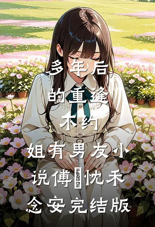 多年后的重逢，不约，姐有男友小说傅璟忱禾念安完结版