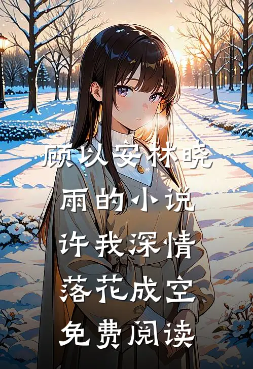 顾以安林晓雨的小说许我深情，落花成空免费阅读