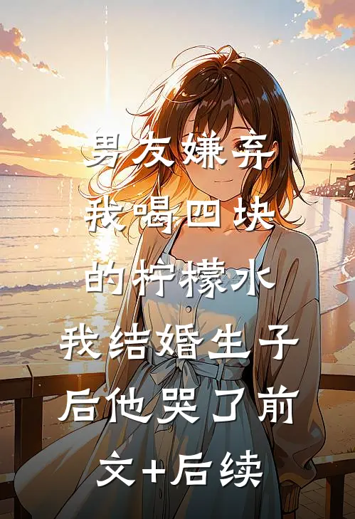 男友嫌弃我喝四块的柠檬水，我结婚生子后他哭了前文+后续