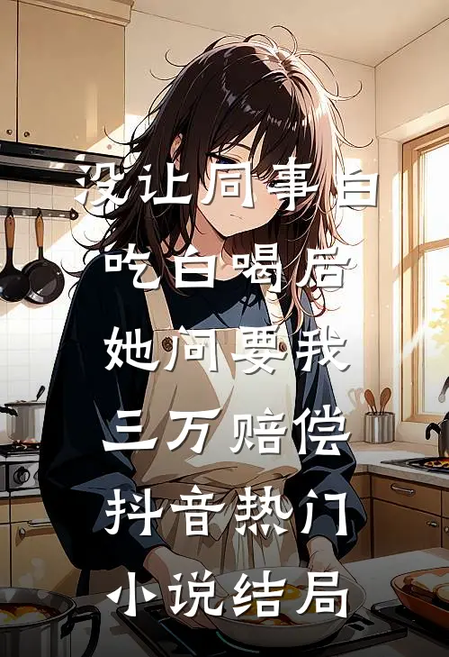 没让同事白吃白喝后，她问要我三万赔偿抖音热门小说结局