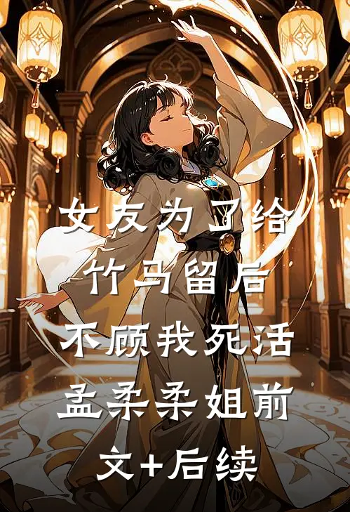 女友为了给竹马留后，不顾我死活孟柔柔姐前文+后续