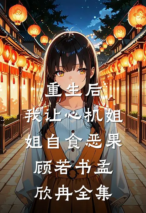 重生后，我让心机姐姐自食恶果顾若书孟欣冉全集