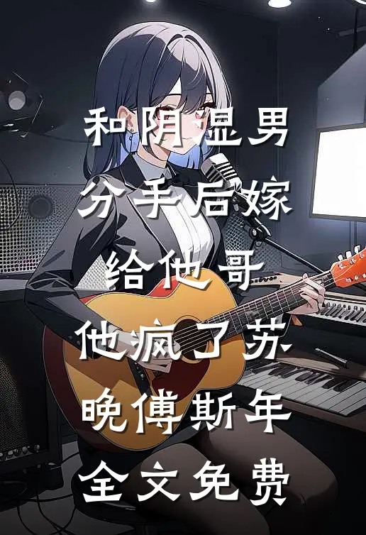 和阴湿男分手后嫁给他哥，他疯了苏晚傅斯年全文免费