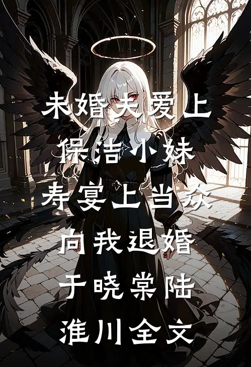 未婚夫爱上保洁小妹，寿宴上当众向我退婚于晓棠陆淮川全文