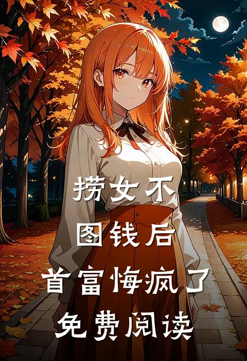捞女不图钱后，首富悔疯了免费阅读