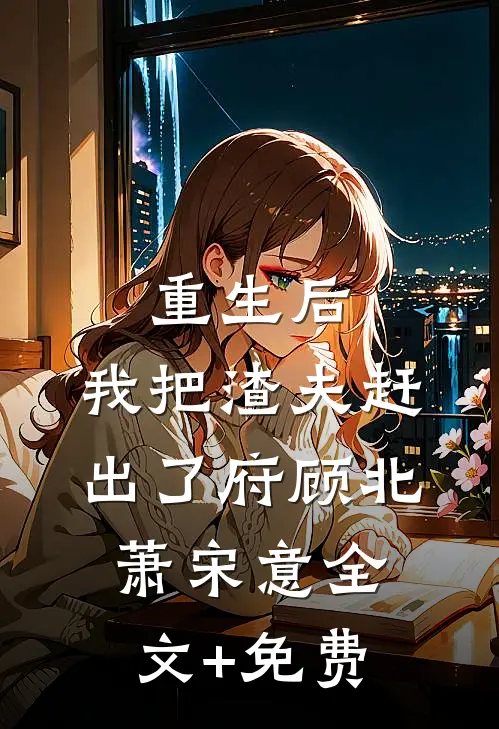 重生后，我把渣夫赶出了府顾北萧宋意全文+免费
