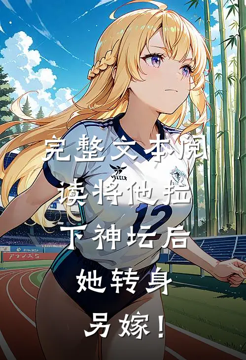 完整文本阅读将他拉下神坛后，她转身另嫁！