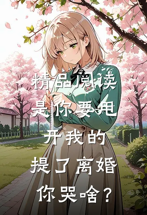 精品阅读是你要甩开我的，提了离婚你哭啥？
