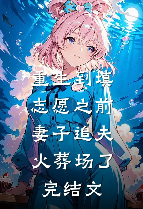 重生到填志愿之前，妻子追夫火葬场了完结文