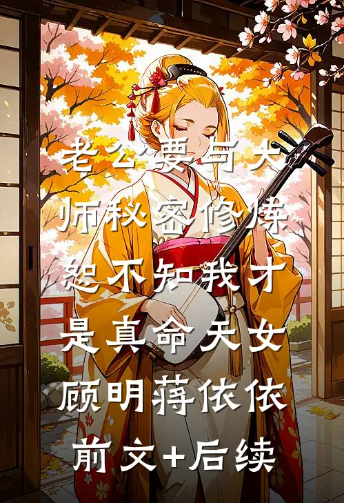 老公要与大师秘密修炼，恕不知我才是真命天女顾明蒋依依前文+后续