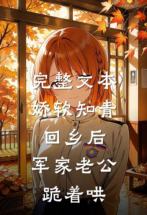 完整文本娇软知青回乡后，军家老公跪着哄