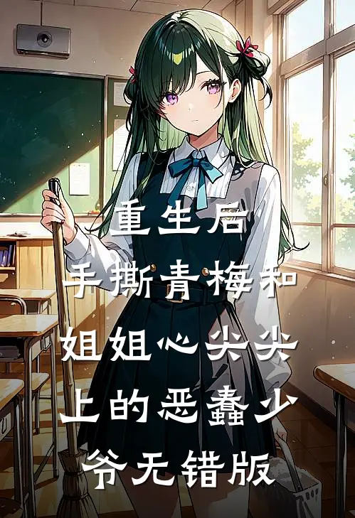 重生后，手撕青梅和姐姐心尖尖上的恶蠢少爷无错版