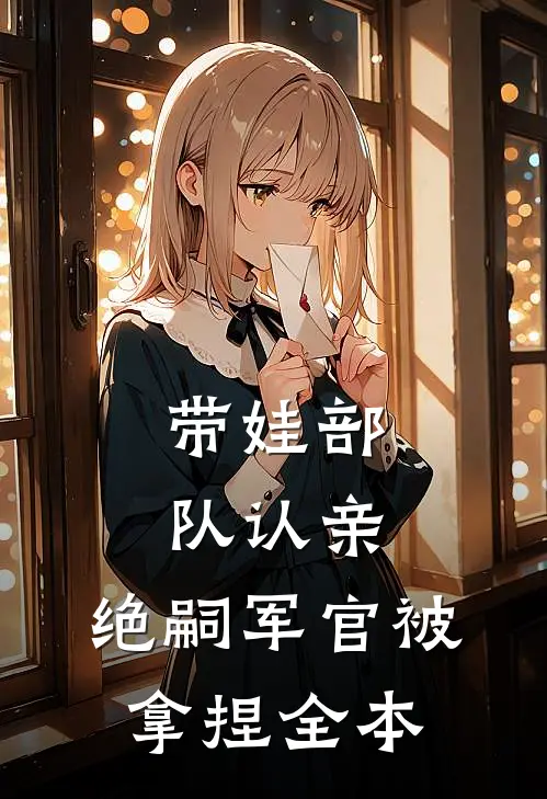 带娃部队认亲，绝嗣军官被拿捏全本