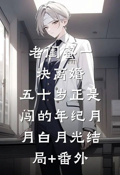 老闺蜜一块离婚：五十岁正是闯的年纪月月白月光结局+番外