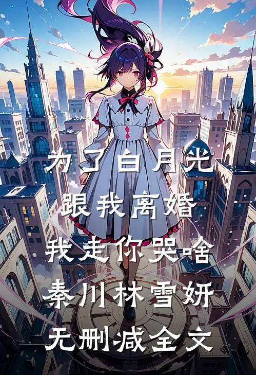 为了白月光跟我离婚，我走你哭啥秦川林雪妍无删减全文