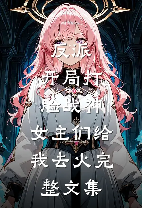 反派：开局打脸战神，女主们给我去火完整文集