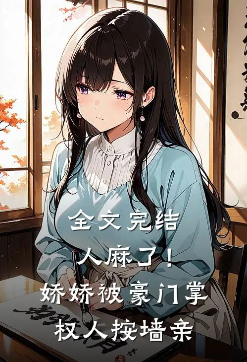 全文完结人麻了！娇娇被豪门掌权人按墙亲