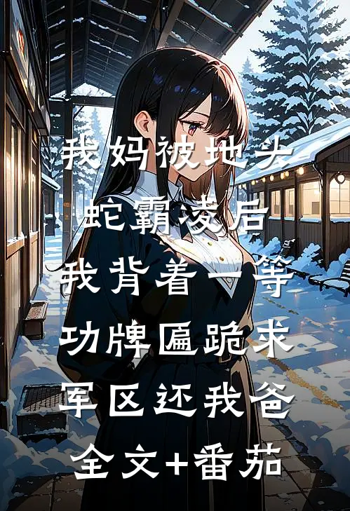 我妈被地头蛇霸凌后，我背着一等功牌匾跪求军区还我爸全文+番茄