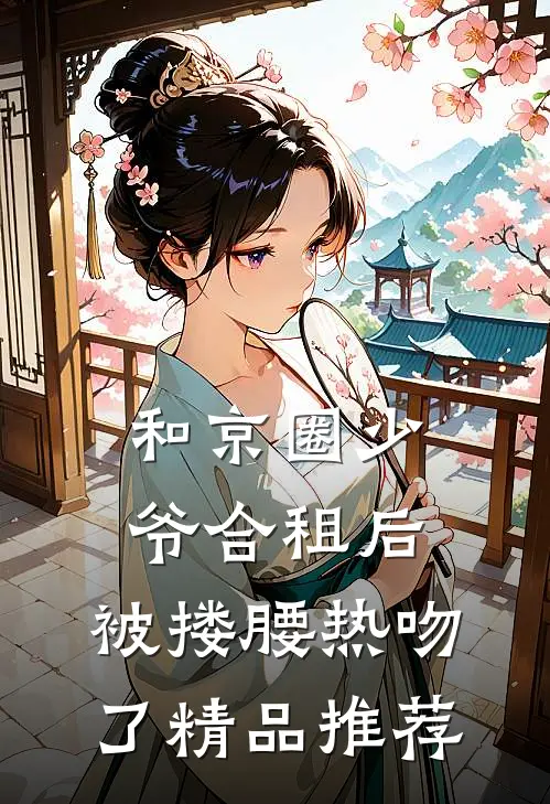 和京圈少爷合租后，被搂腰热吻了精品推荐