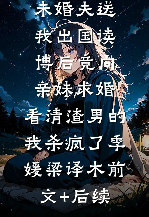 未婚夫送我出国读博后竟向亲妹求婚，看清渣男的我杀疯了季媛梁译木前文+后续