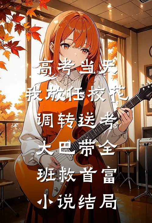 高考当天，我放任校花调转送考大巴带全班救首富小说结局