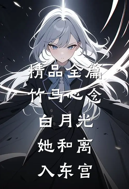精品全篇竹马心念白月光，她和离入东宫