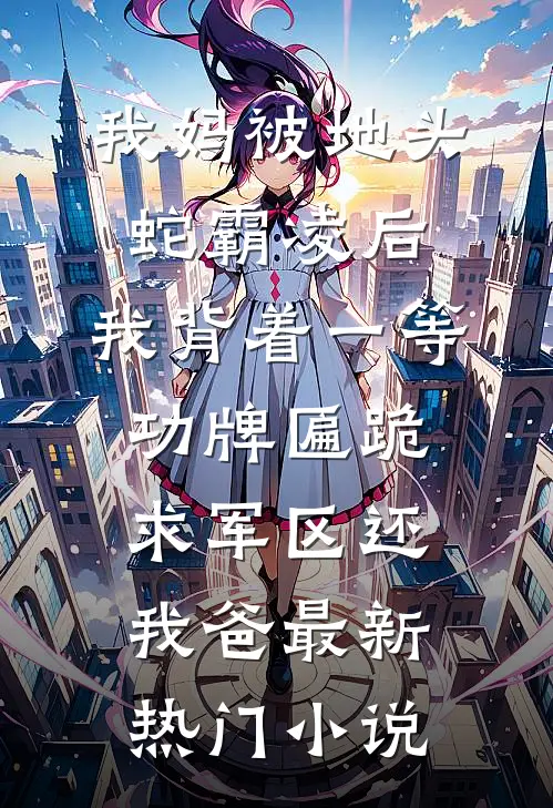 我妈被地头蛇霸凌后，我背着一等功牌匾跪求军区还我爸最新热门小说
