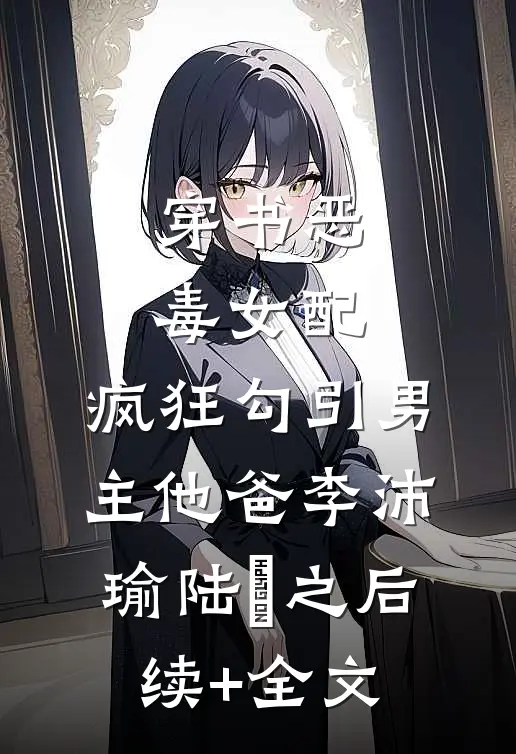 穿书恶毒女配，疯狂勾引男主他爸李沛瑜陆玙之后续+全文