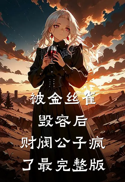被金丝雀毁容后，财阀公子疯了最完整版