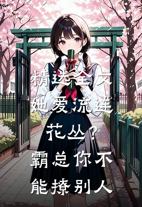 精选全文她爱流连花丛？霸总：你不能撩别人