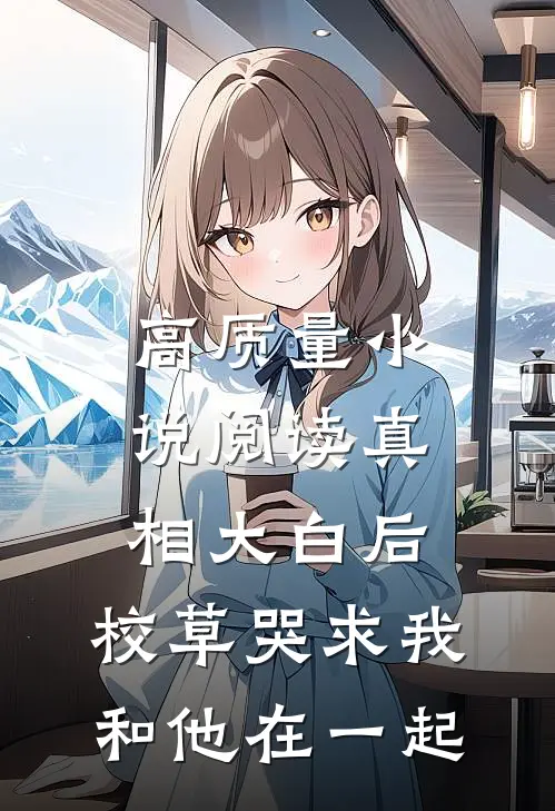 高质量小说阅读真相大白后，校草哭求我和他在一起