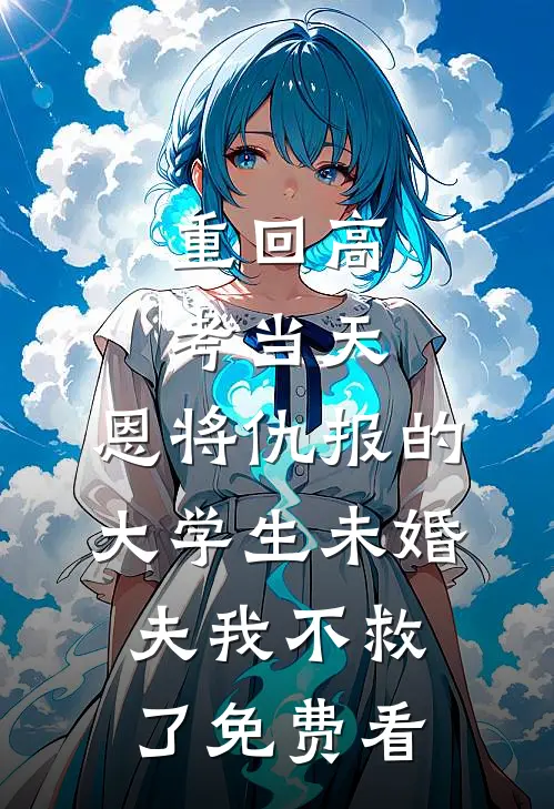 重回高考当天，恩将仇报的大学生未婚夫我不救了免费看