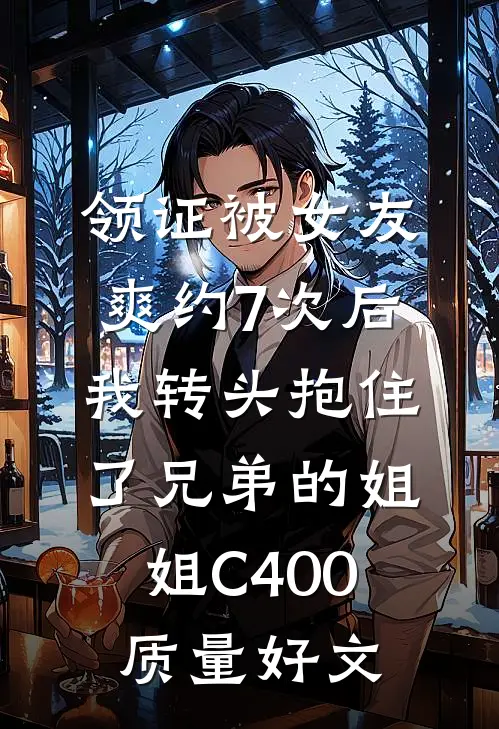 领证被女友爽约7次后，我转头抱住了兄弟的姐姐C400质量好文