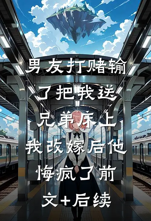 男友打赌输了把我送兄弟床上，我改嫁后他悔疯了前文+后续