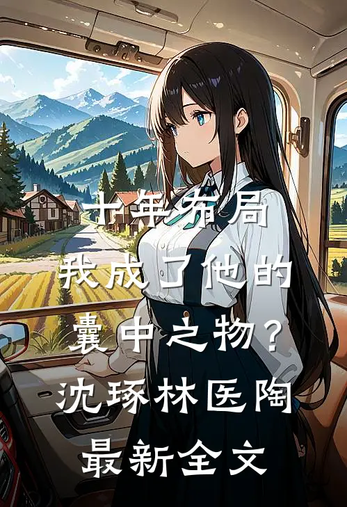十年布局，我成了他的囊中之物？沈琢林医陶最新全文