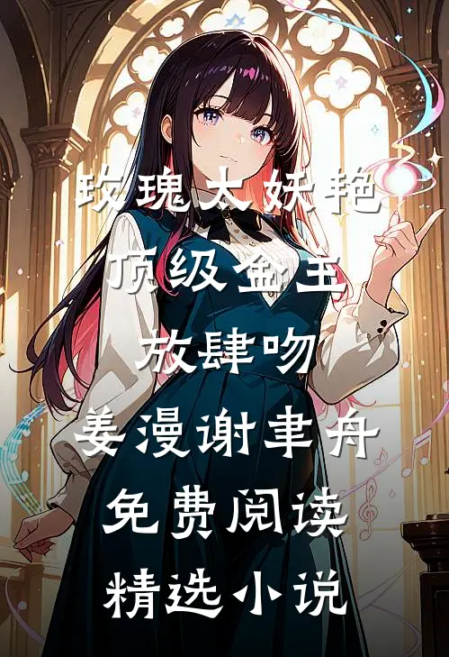 玫瑰太妖艳,顶级金主放肆吻:姜漫谢聿舟 免费阅读精选小说