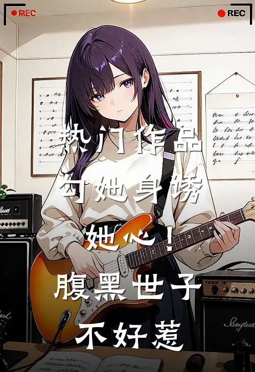 热门作品勾她身诱她心！腹黑世子不好惹