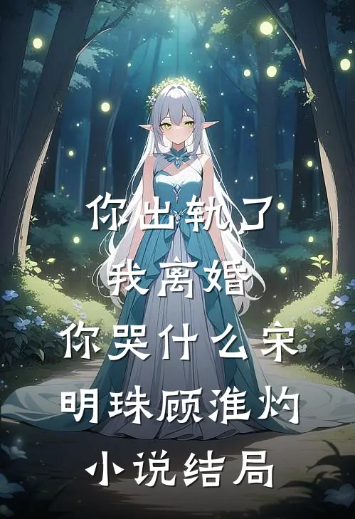 你出轨了，我离婚，你哭什么宋明珠顾淮灼小说结局
